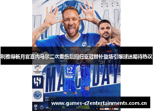 利雅得新月官宣内马尔二次重伤后回归亚冠替补登场引爆球迷期待热议