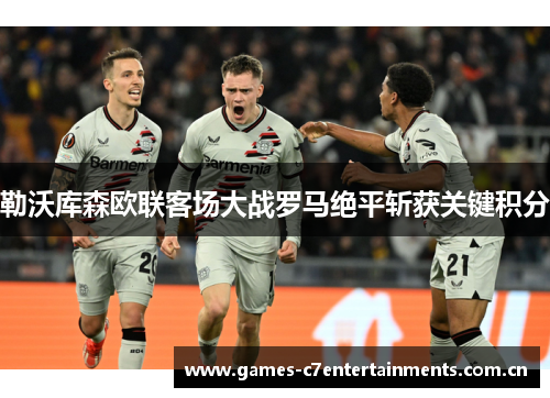 勒沃库森欧联客场大战罗马绝平斩获关键积分