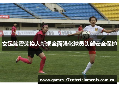 女足脑震荡换人新规全面强化球员头部安全保护