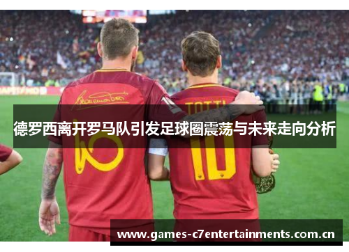 德罗西离开罗马队引发足球圈震荡与未来走向分析